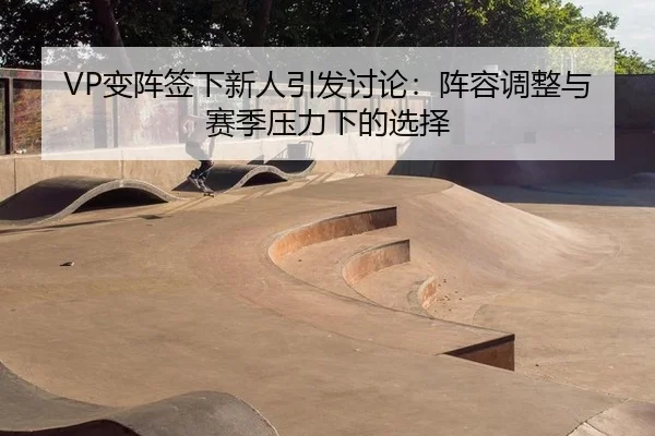 VP变阵签下新人引发讨论：阵容调整与赛季压力下的选择