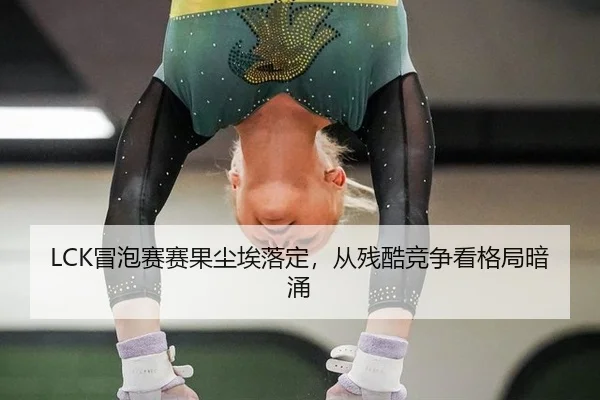 LCK冒泡赛赛果尘埃落定，从残酷竞争看格局暗涌